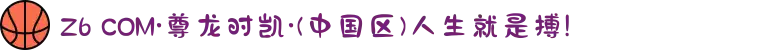Z6 COM·尊龙时凯·(中国区)人生就是搏!